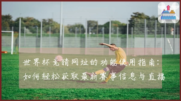 世界杯竞猜网址的功能使用指南：如何轻松获取最新赛事信息与直播体验