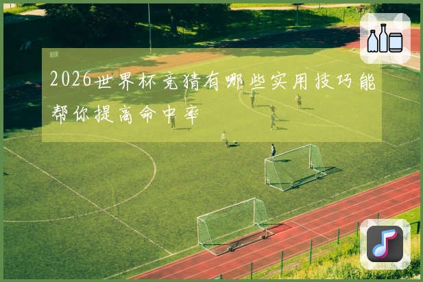 2026世界杯竞猜有哪些实用技巧能帮你提高命中率