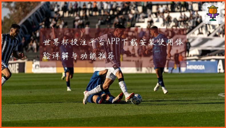 世界杯投注平台APP下载安装使用体验详解与功能推荐