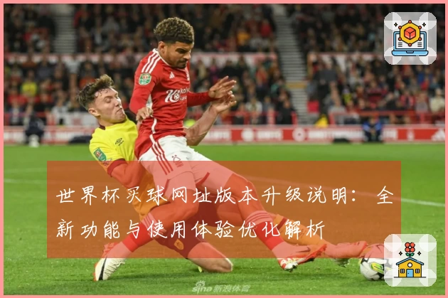 世界杯买球网址版本升级说明：全新功能与使用体验优化解析