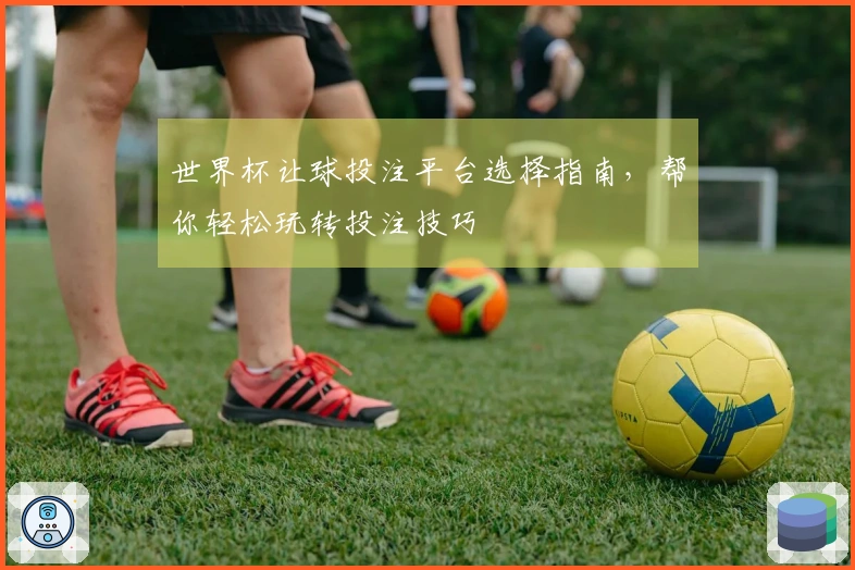 世界杯让球投注平台选择指南，帮你轻松玩转投注技巧
