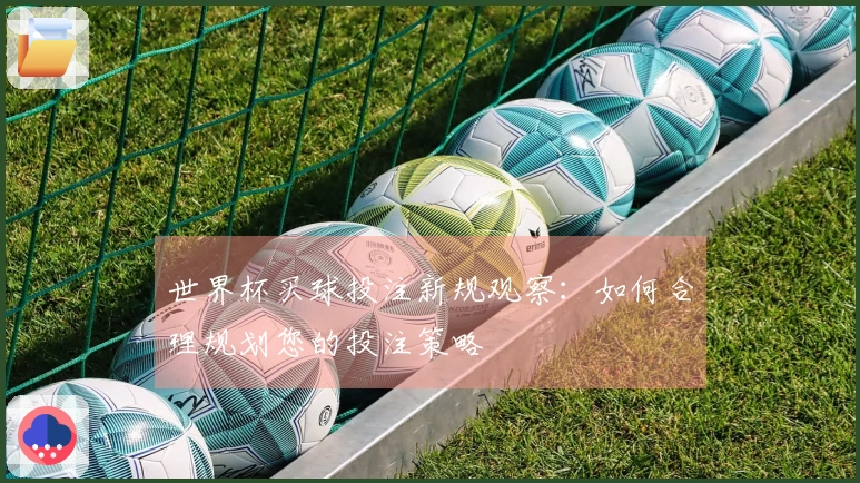 世界杯买球投注新规观察：如何合理规划您的投注策略