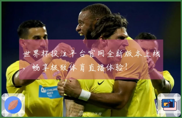 世界杯投注平台官网全新版本上线，畅享极致体育直播体验！