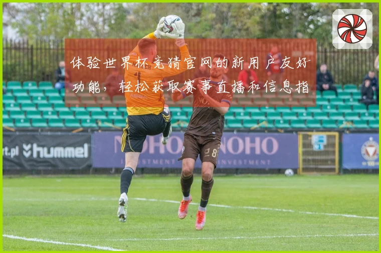 体验世界杯竞猜官网的新用户友好功能，轻松获取赛事直播和信息指南