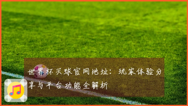 世界杯买球官网地址:玩家体验分享与平台功能全解析