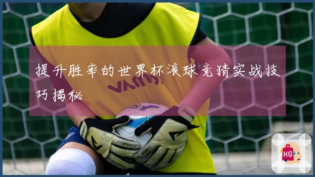 提升胜率的世界杯滚球竞猜实战技巧揭秘