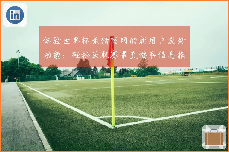 体验世界杯竞猜官网的新用户友好功能，轻松获取赛事直播和信息指南