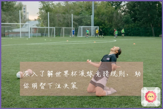 深入了解世界杯滚球竞猜规则，助你明智下注决策