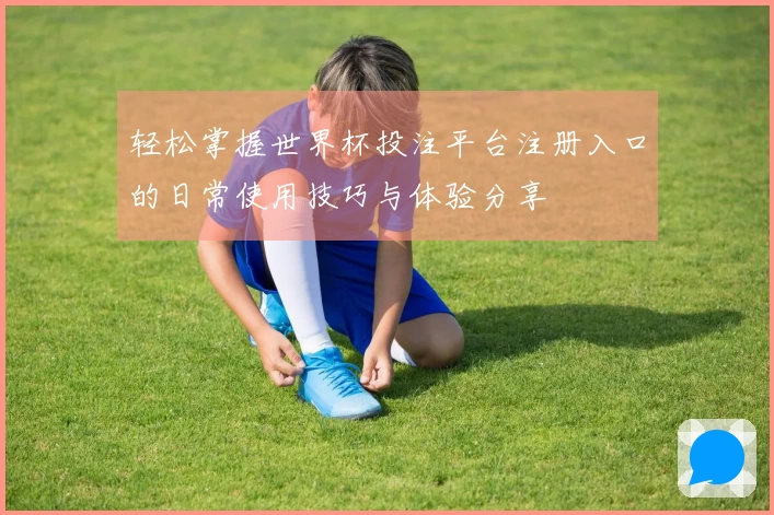轻松掌握世界杯投注平台注册入口的日常使用技巧与体验分享