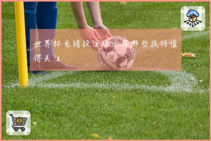 世界杯竞猜投注玩法有哪些技巧值得关注