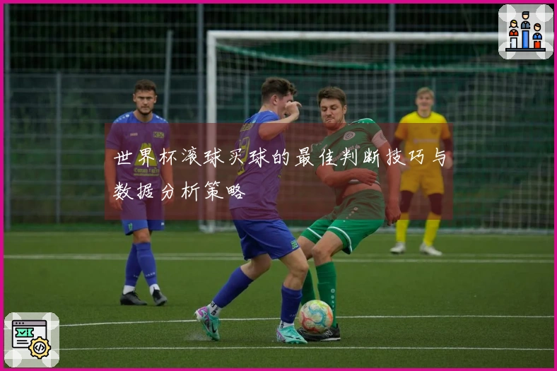 世界杯滚球买球的最佳判断技巧与数据分析策略