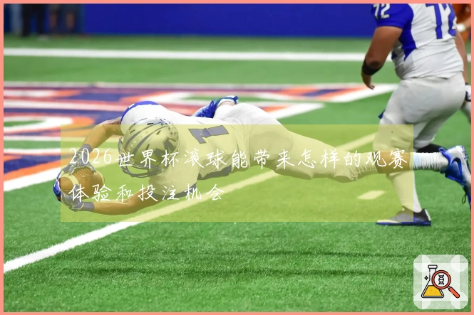 2026世界杯滚球能带来怎样的观赛体验和投注机会