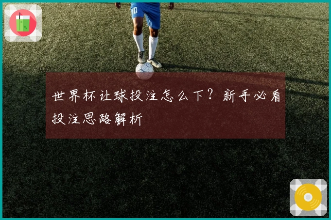 世界杯让球投注怎么下？新手必看投注思路解析