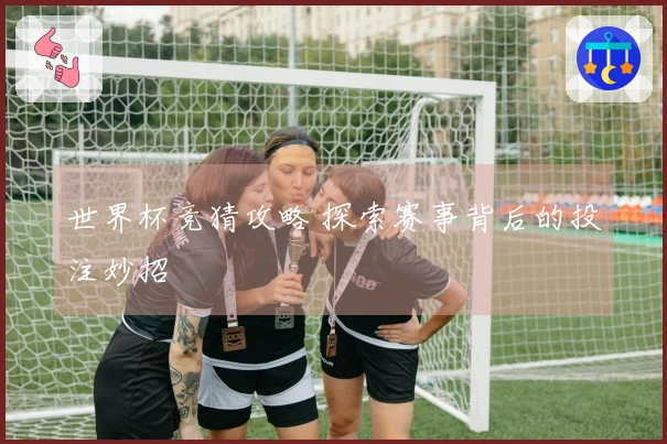 世界杯竞猜攻略 探索赛事背后的投注妙招