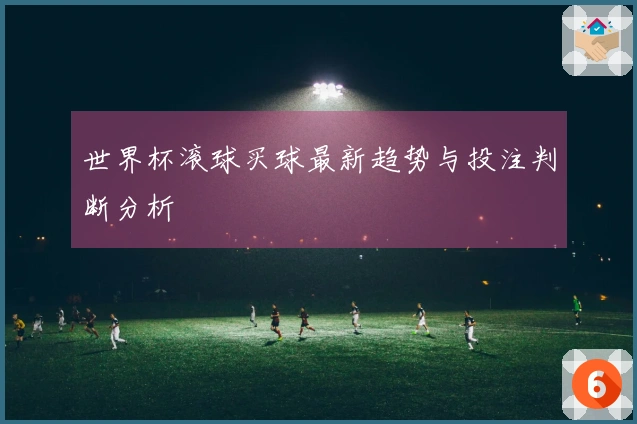 世界杯滚球买球最新趋势与投注判断分析