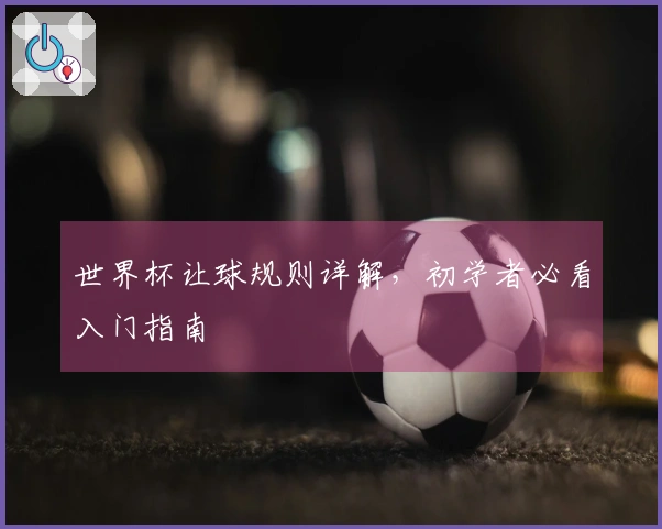 世界杯让球规则详解，初学者必看入门指南