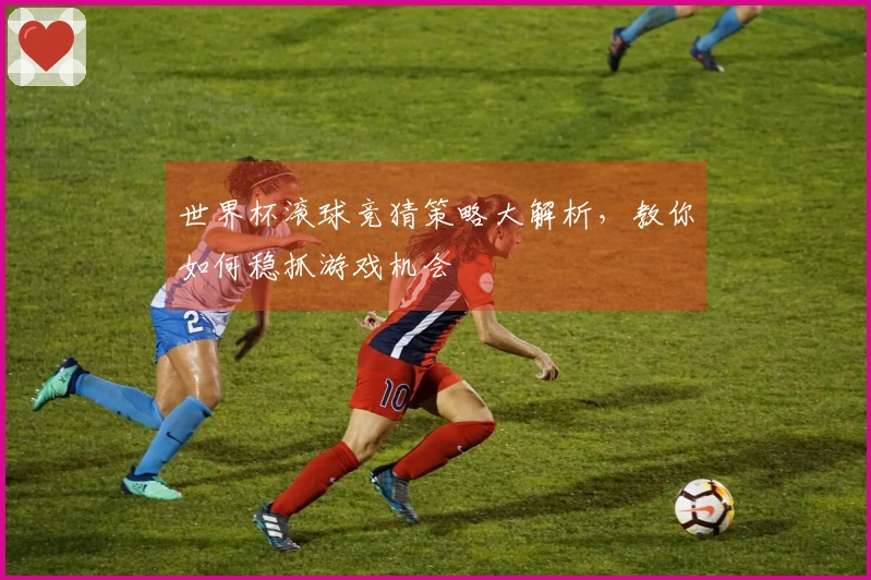 世界杯滚球竞猜策略大解析，教你如何稳抓游戏机会