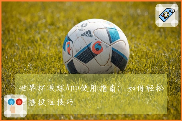 世界杯滚球App使用指南：如何轻松掌握投注技巧