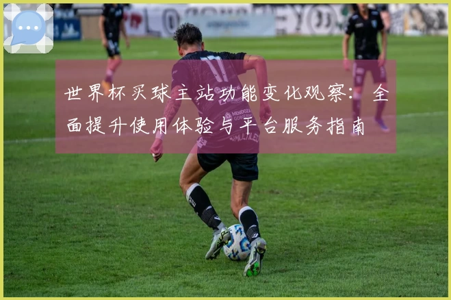 世界杯买球主站功能变化观察：全面提升使用体验与平台服务指南