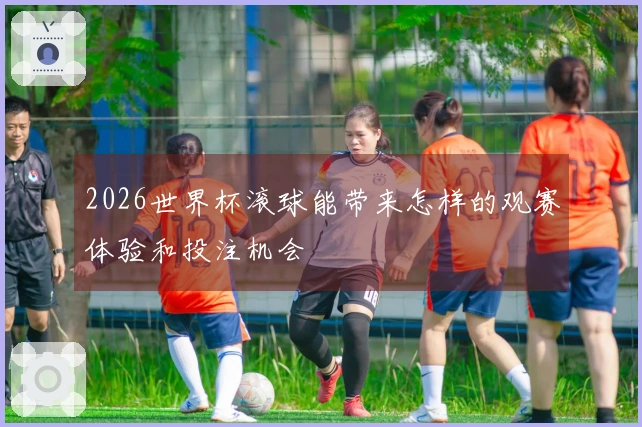 2026世界杯滚球能带来怎样的观赛体验和投注机会