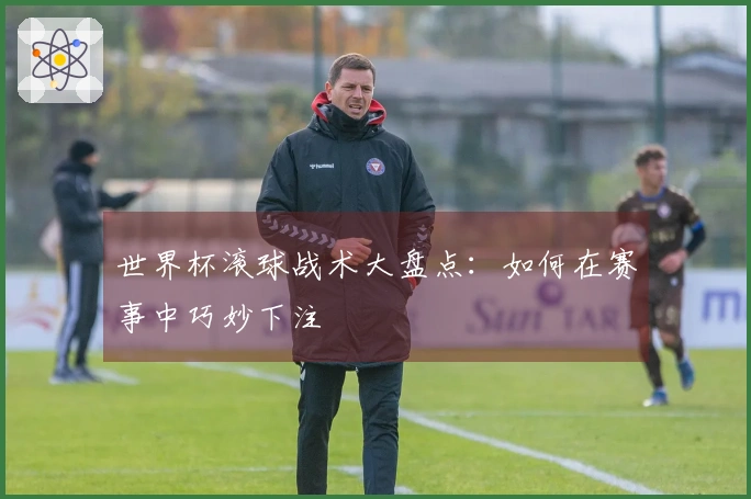 世界杯滚球战术大盘点：如何在赛事中巧妙下注
