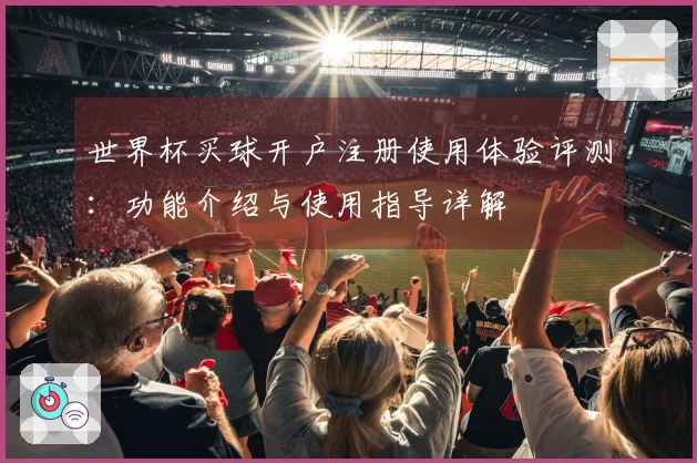 世界杯买球开户注册使用体验评测：功能介绍与使用指导详解