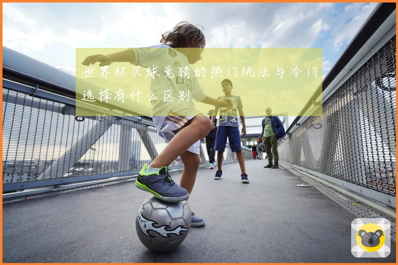 世界杯买球竞猜的热门玩法与冷门选择有什么区别