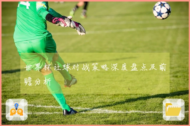 世界杯让球对战策略深度盘点及前瞻分析