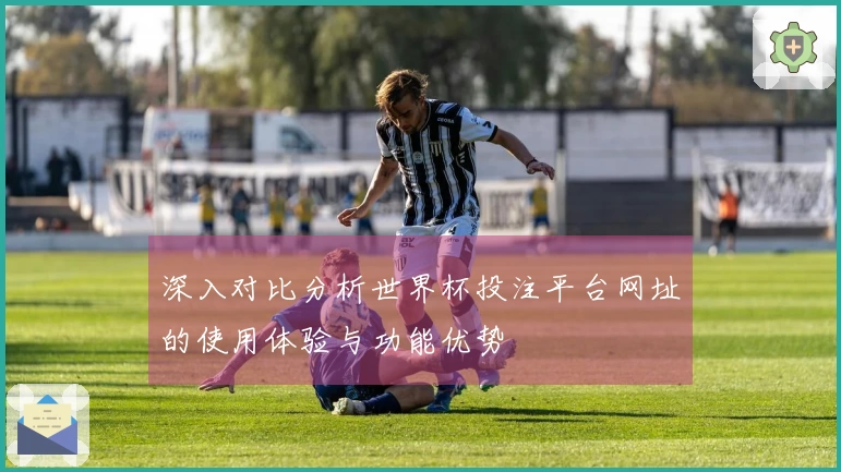 深入对比分析世界杯投注平台网址的使用体验与功能优势