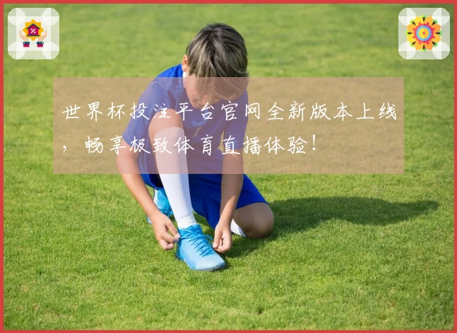 世界杯投注平台官网全新版本上线，畅享极致体育直播体验！