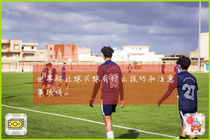 世界杯让球买球有什么技巧和注意事项吗