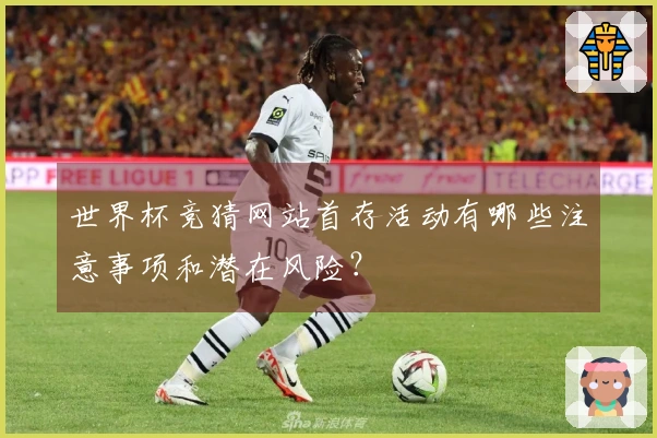 世界杯竞猜网站首存活动有哪些注意事项和潜在风险?