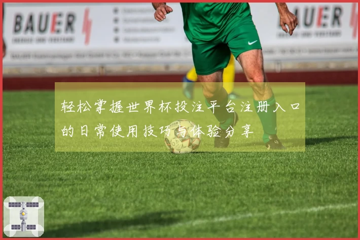轻松掌握世界杯投注平台注册入口的日常使用技巧与体验分享
