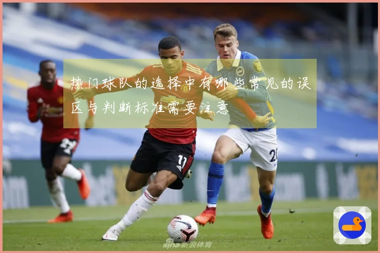 热门球队的选择中有哪些常见的误区与判断标准需要注意